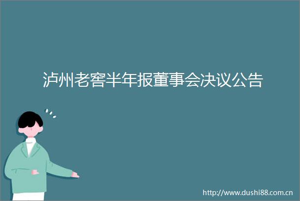 泸州老窖半年报董事会决议公告