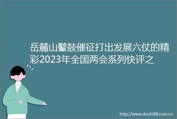 岳麓山鼙鼓催征打出发展六仗的精彩2023年全国两会系列快评之一