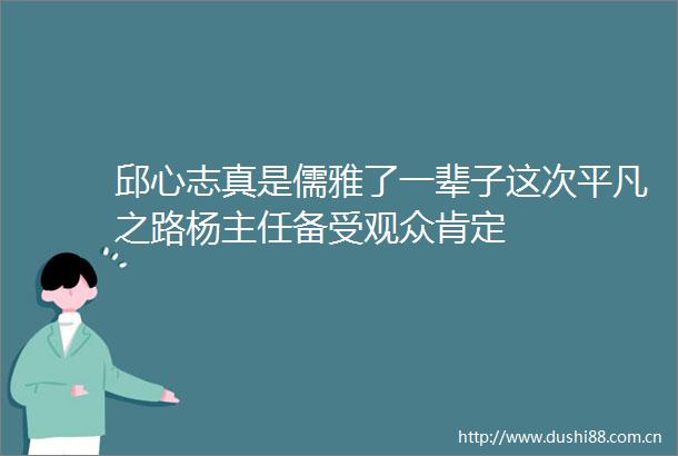 邱心志真是儒雅了一辈子这次平凡之路杨主任备受观众肯定
