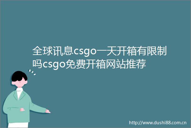 全球讯息csgo一天开箱有限制吗csgo免费开箱网站推荐