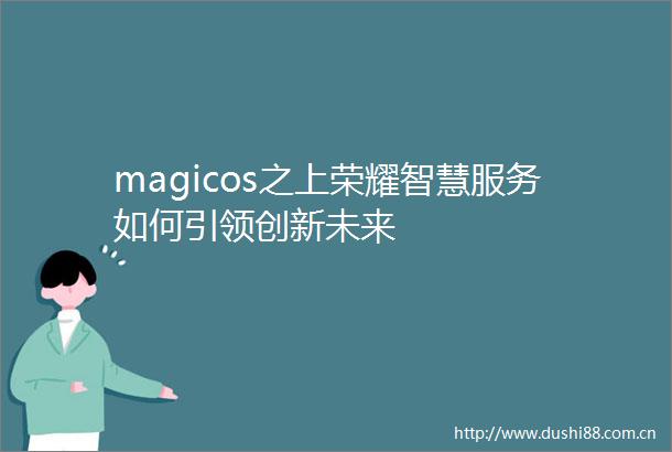 magicos之上荣耀智慧服务如何引领创新未来