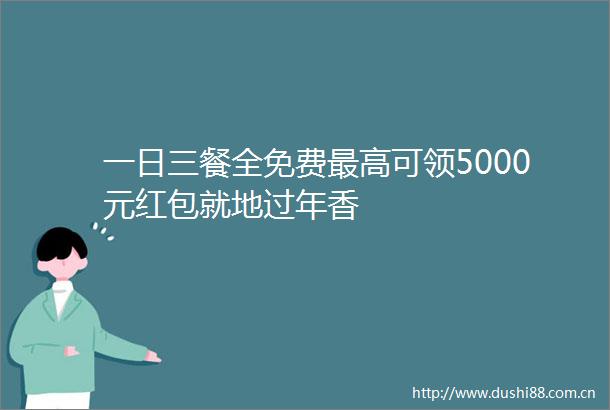 一日三餐全免费最高可领5000元红包就地过年香