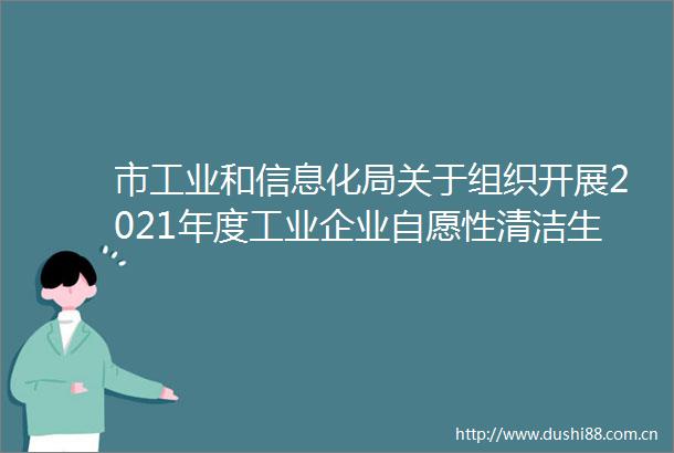 市工业和信息化局关于组织开展2021年度工业企业自愿性清洁生产审核（第二批）申报工作的通知