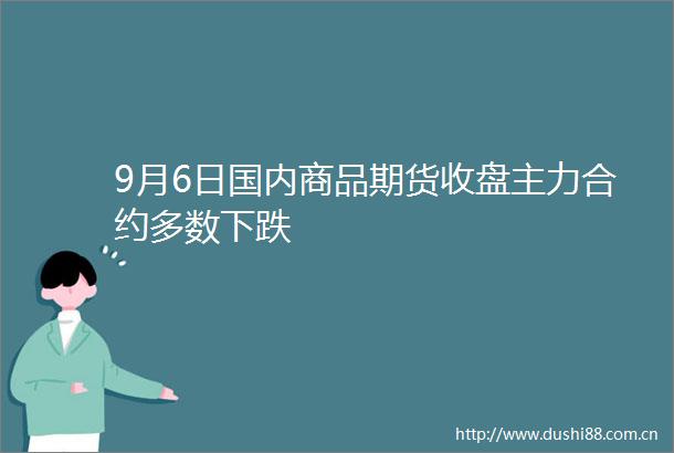 9月6日国内商品期货收盘主力合约多数下跌