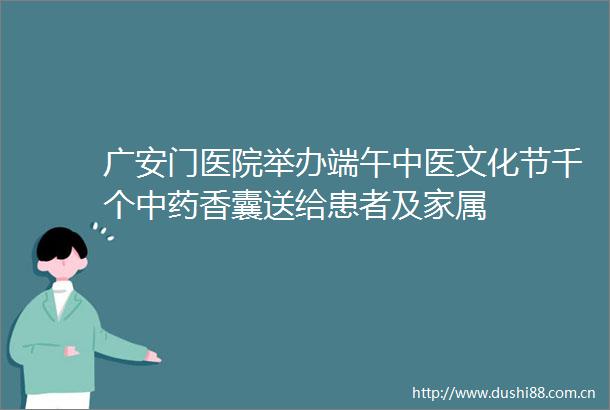 广安门医院举办端午中医文化节千个中药香囊送给患者及家属