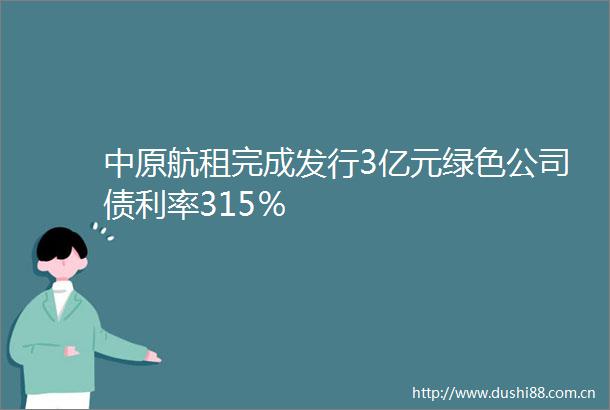 中原航租完成发行3亿元绿色公司债利率315％