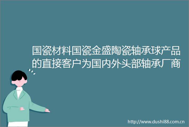 国瓷材料国瓷金盛陶瓷轴承球产品的直接客户为国内外头部轴承厂商