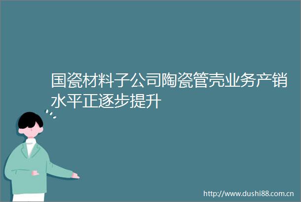 国瓷材料子公司陶瓷管壳业务产销水平正逐步提升