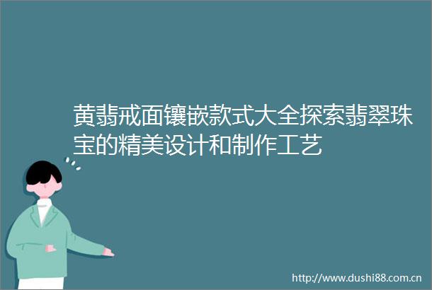 黄翡戒面镶嵌款式大全探索翡翠珠宝的精美设计和制作工艺
