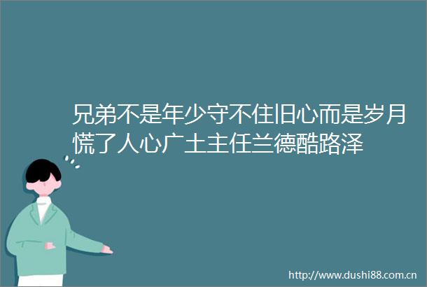 兄弟不是年少守不住旧心而是岁月慌了人心广土主任兰德酷路泽
