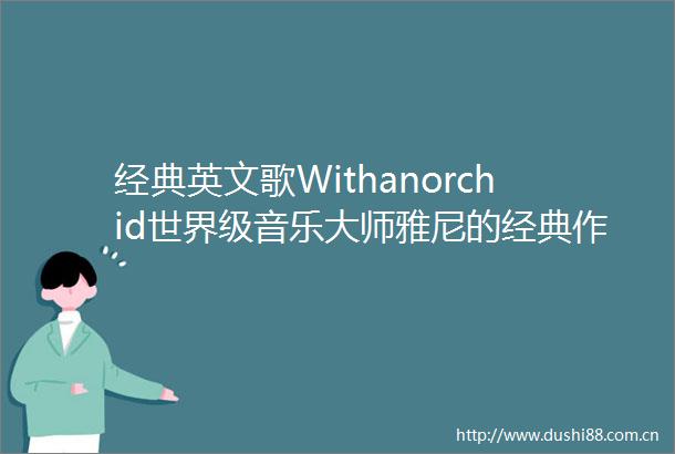 经典英文歌Withanorchid世界级音乐大师雅尼的经典作曲之一净化心灵的旋律