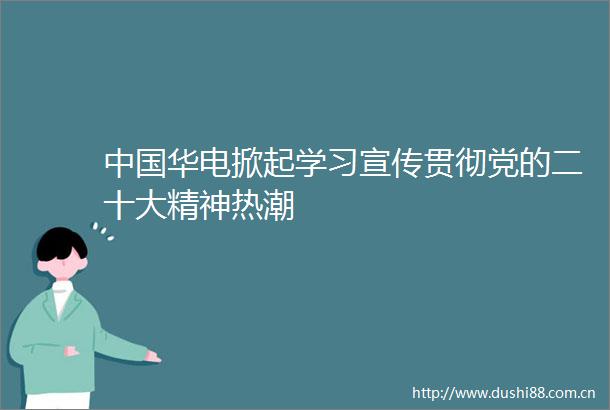 华电掀起学习宣传贯彻党的二十大精神热潮