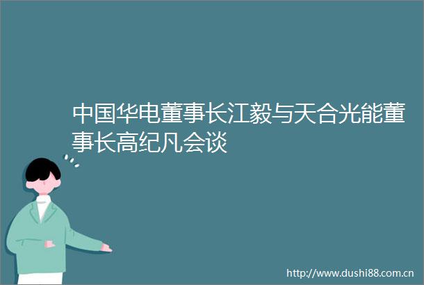 华电董事长江毅与天合光能董事长高纪凡会谈