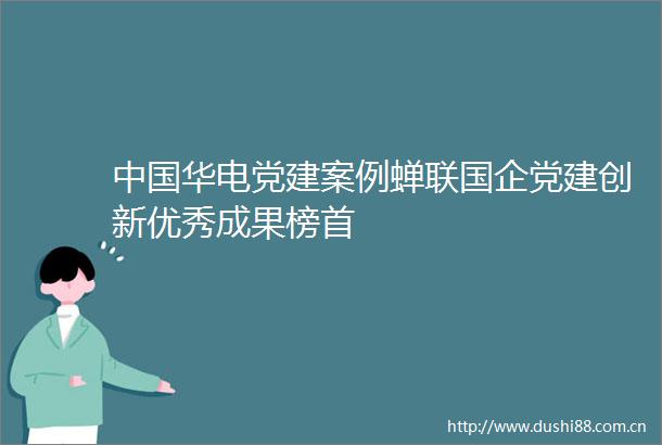 华电党建案例蝉联国企党建创新优秀成果榜首