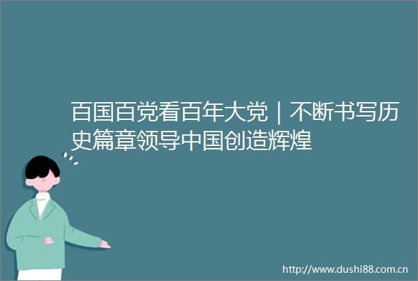 百国百党看百年大党｜不断书写历史篇章创造辉煌