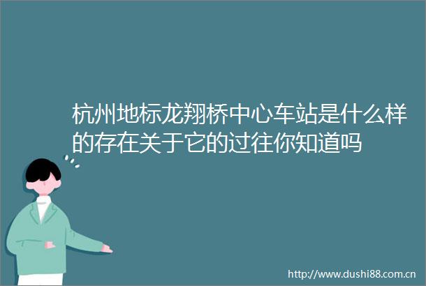 杭州地标龙翔桥中心车站是什么样的存在关于它的过往你知道吗