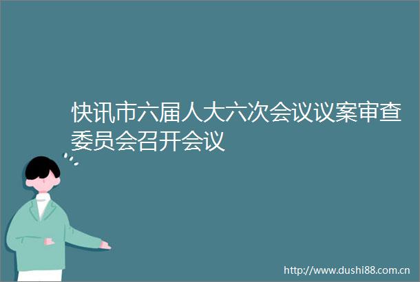 快讯市六届人大六次会议议案审查委员会召开会议