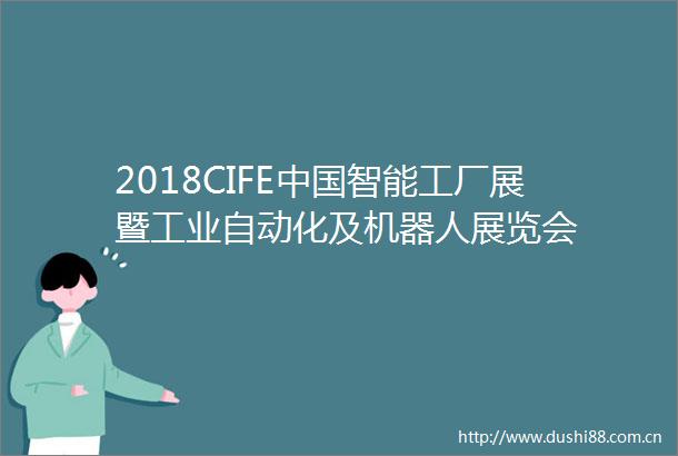 2018CIFE智能工厂展暨工业自动化及机器人展览会
