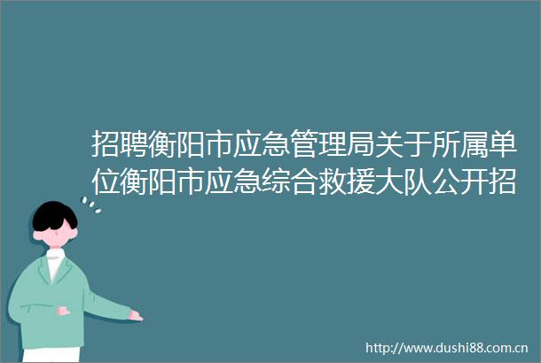 招聘衡阳市应急管理局关于所属单位衡阳市应急综合救援大队公开招聘工作人员的公告