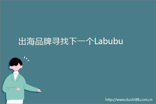 出海品牌寻找下一个Labubu
