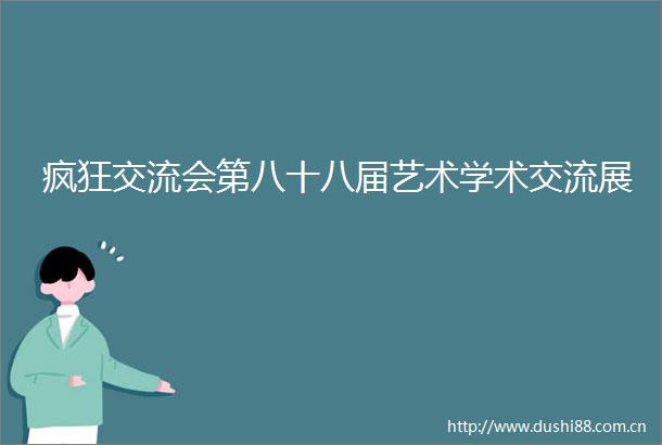 疯狂交流会第八十八届艺术学术交流展