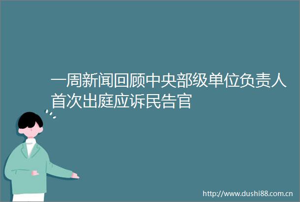 一周新闻回顾中央部级单位负责人首次出庭应诉民告官