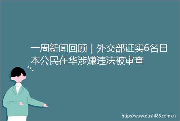 一周新闻回顾｜外交部证实6名公民在华被审查