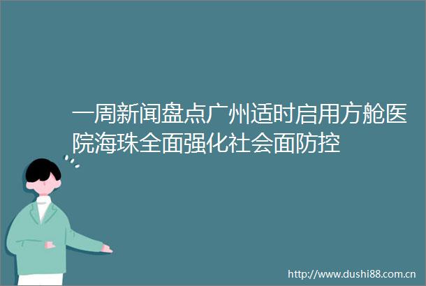 一周新闻盘点广州适时启用方舱医院海珠全面强化社会面防控