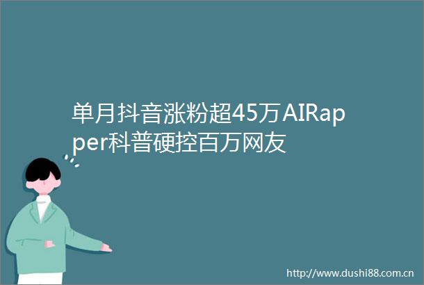 单月抖音涨粉超45万AIRapper科普硬控百万网友