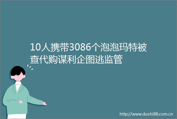 10人携带3086个泡泡玛特被查代购谋利企图逃监管