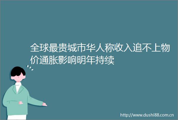 全球最贵城市华人称收入追不上物价通胀影响明年持续