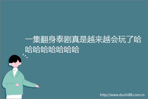 一集翻身泰剧真是越来越会玩了哈哈哈哈哈哈哈哈