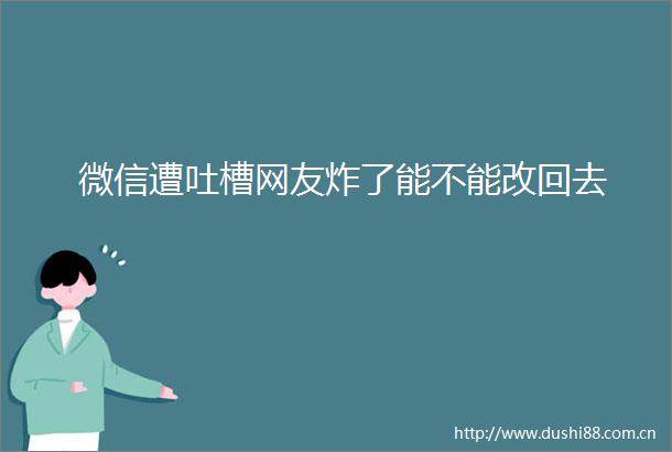 微信遭吐槽网友炸了能不能改回去