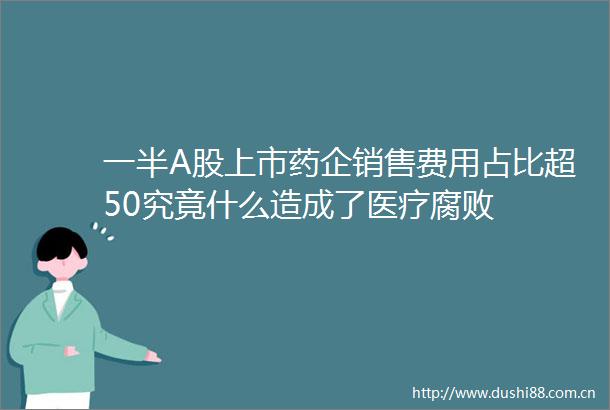 一半A股上市药企销售费用占比超50究竟什么造成了医疗