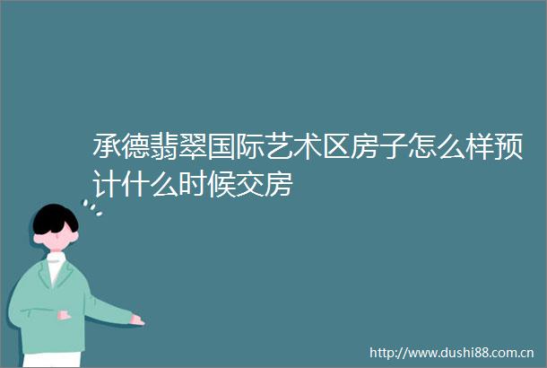 承德翡翠国际艺术区房子怎么样预计什么时候交房