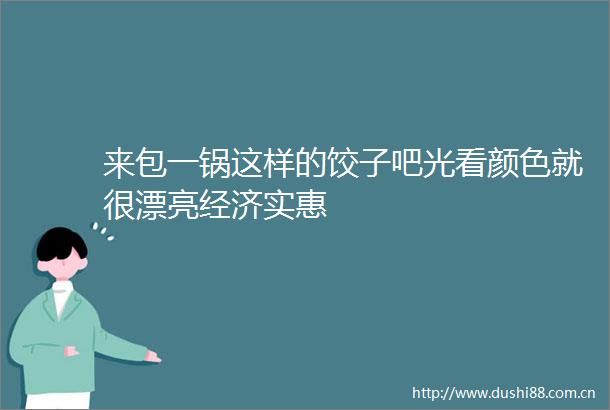 来包一锅这样的饺子吧光看颜色就很漂亮经济实惠