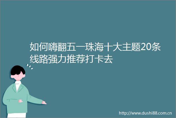 如何嗨翻五一珠海十大主题20条线路强力推荐打卡去