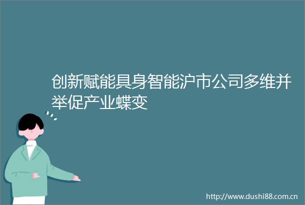 创新赋能具身智能沪市公司多维并举促产业蝶变