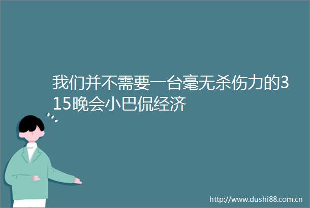 我们并不需要一台毫无杀伤力的315晚会小巴侃经济
