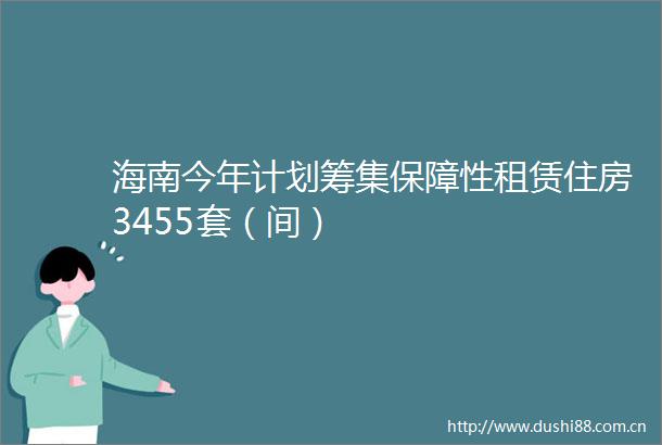 海南今年计划筹集保障性租赁住房3455套（间）