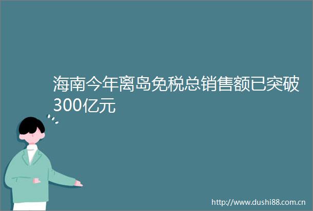 海南今年离岛免税总销售额已突破300亿元