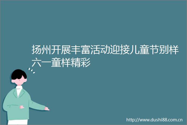 扬州开展丰富活动迎接儿童节别样六一童样精彩