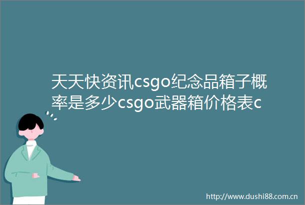 天天快资讯csgo纪念品箱子概率是多少csgo武器箱价格表csgo箱子价格一览