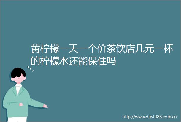 黄柠檬一天一个价茶饮店几元一杯的柠檬水还能保住吗