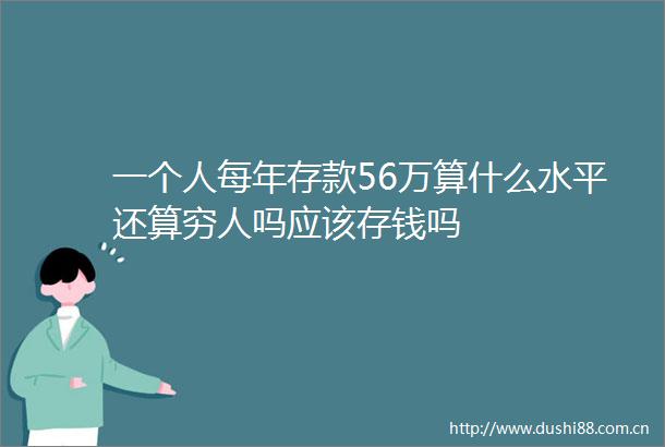 一个人每年存款56万算什么水平还算穷人吗应该存钱吗