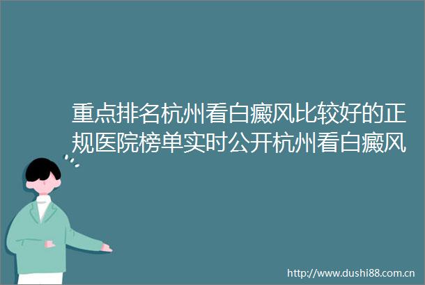 重点排名杭州看白癜风比较好的正规医院榜单实时公开杭州看白癜风不错的医院