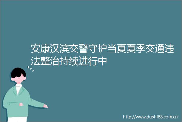 安康汉滨守护当夏夏季交通整治持续进行中