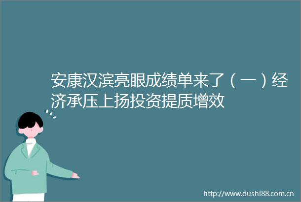 安康汉滨亮眼成绩单来了（一）经济承压上扬投资提质增效