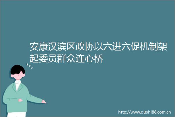 安康汉滨区政协以六进六促机制架起委员群众连心桥