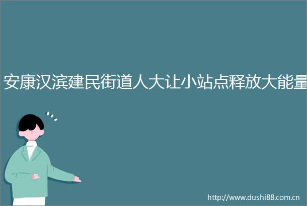 安康汉滨建民街道人大让小站点释放大能量